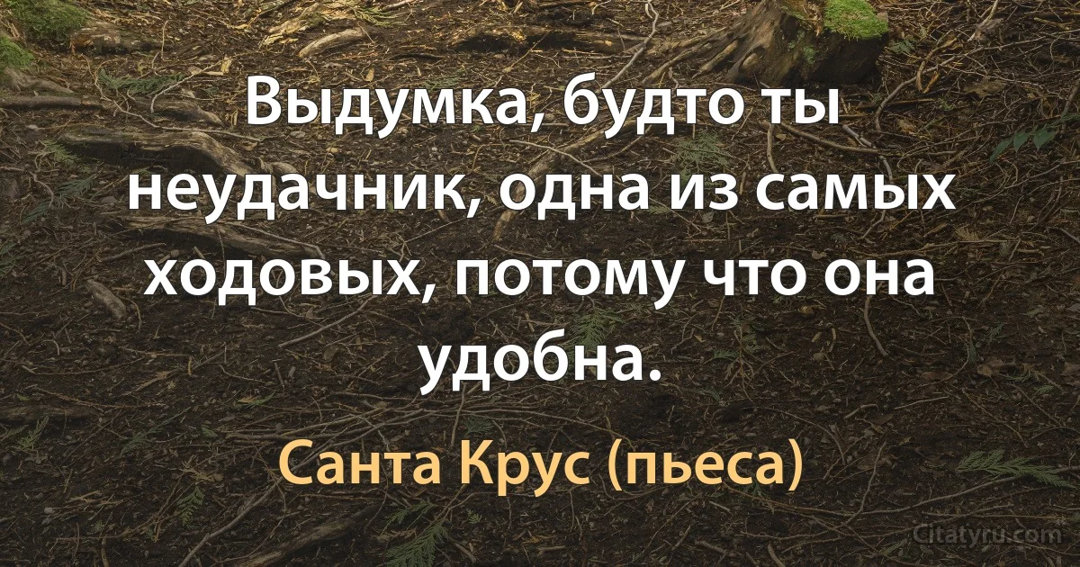 Выдумка, будто ты неудачник, одна из самых ходовых, потому что она удобна. (Санта Крус (пьеса))