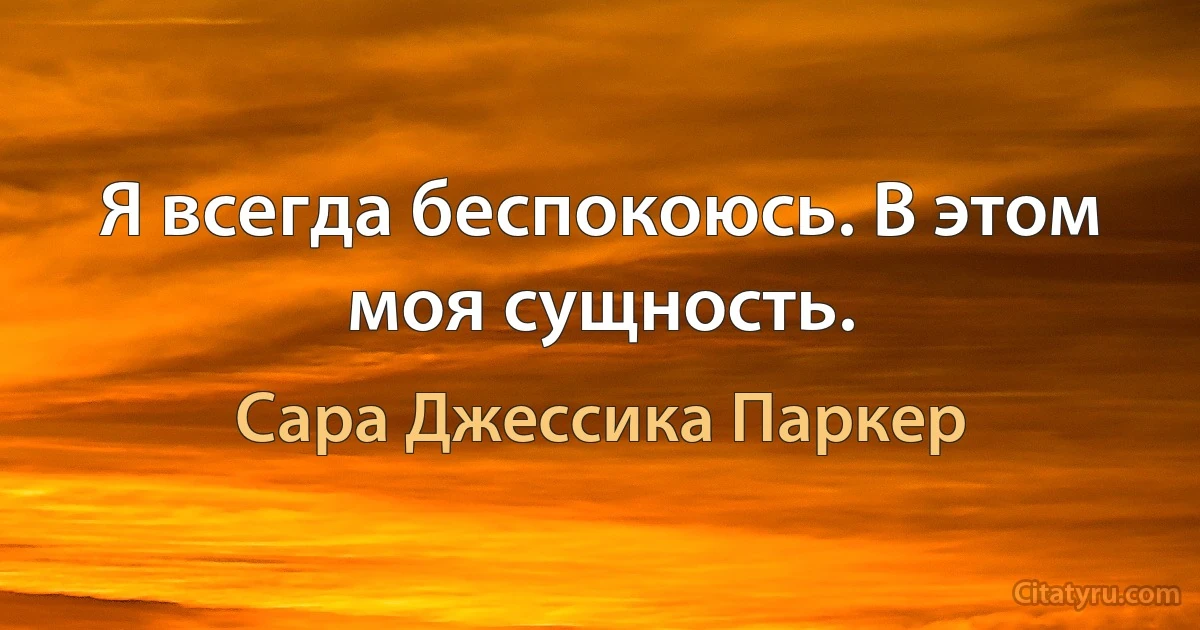 Я всегда беспокоюсь. В этом моя сущность. (Сара Джессика Паркер)