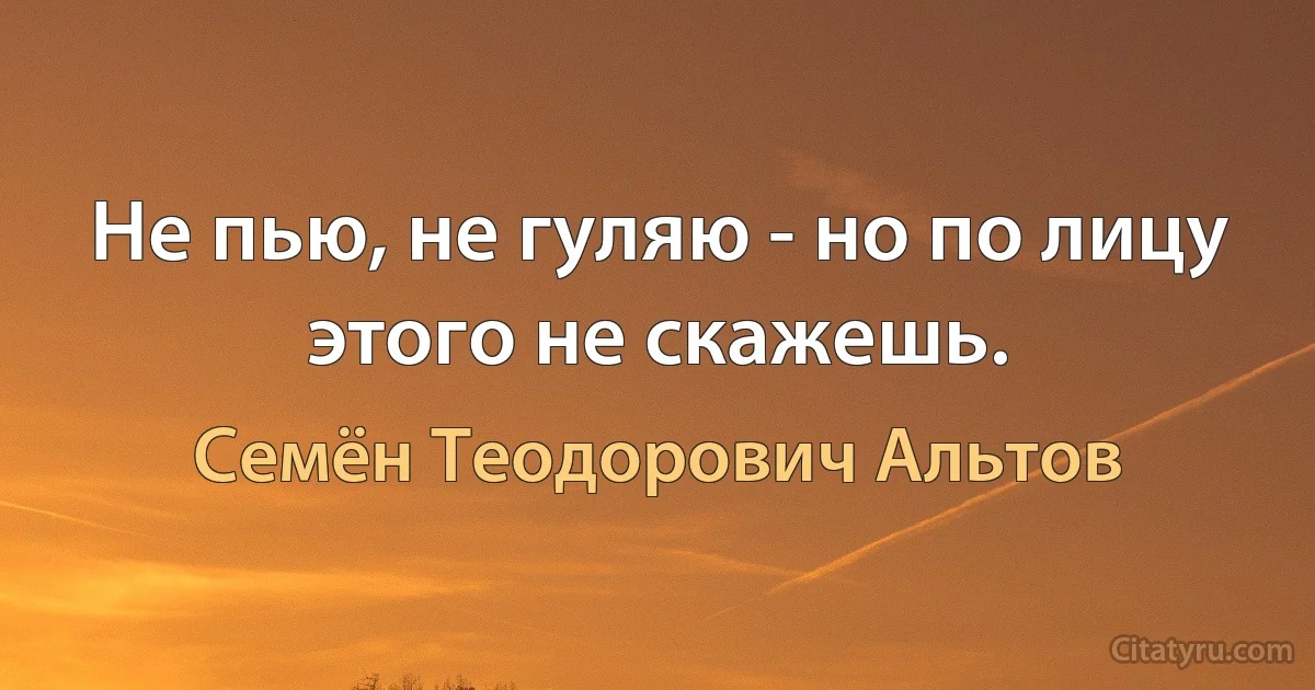 Не пью, не гуляю - но по лицу этого не скажешь. (Семён Теодорович Альтов)