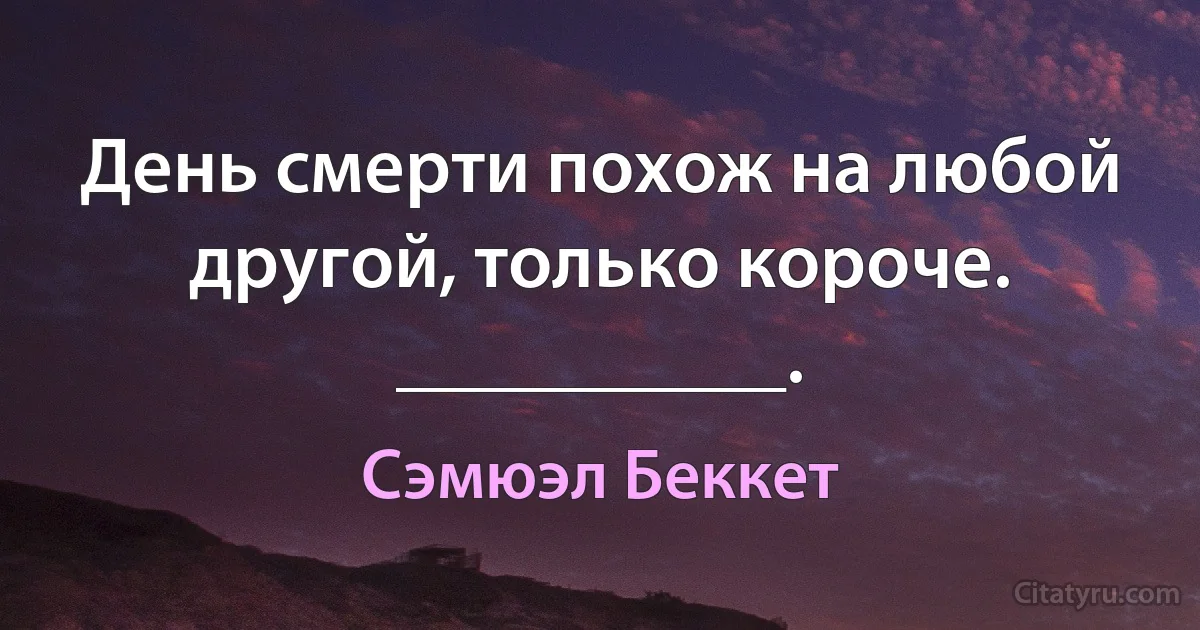 День смерти похож на любой другой, только короче.
__________. (Сэмюэл Беккет)