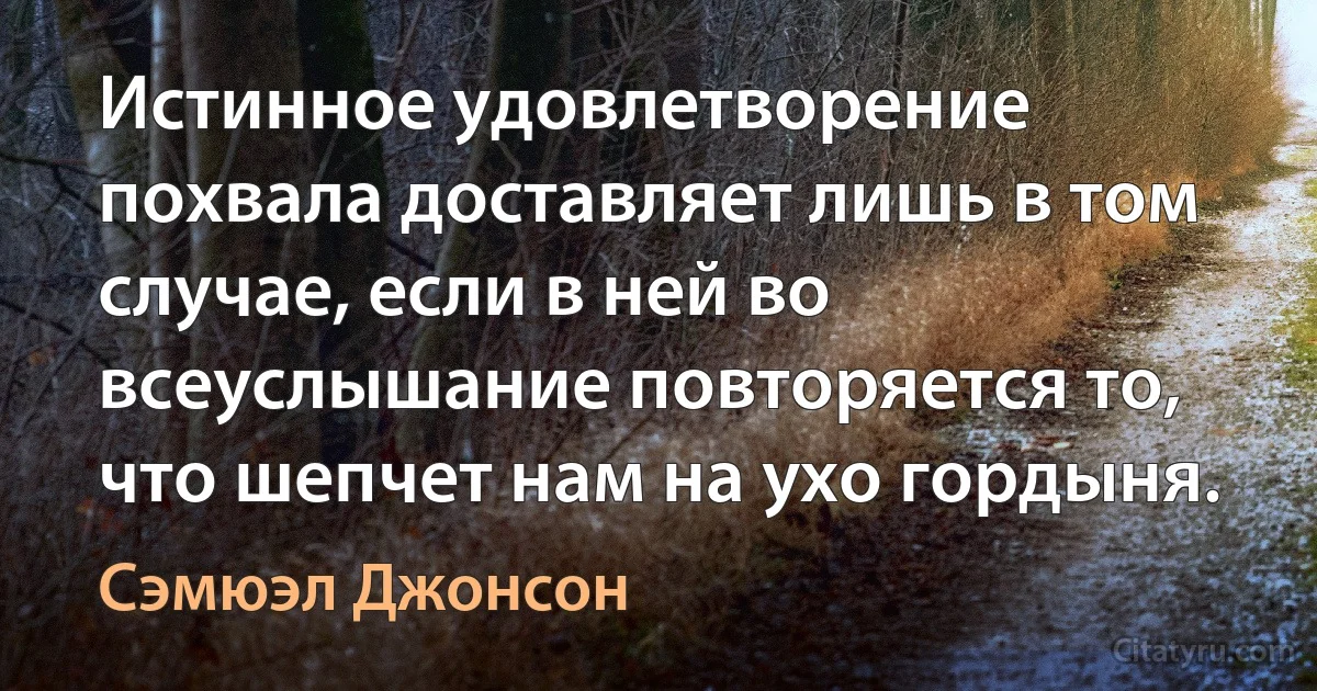 Истинное удовлетворение похвала доставляет лишь в том случае, если в ней во всеуслышание повторяется то, что шепчет нам на ухо гордыня. (Сэмюэл Джонсон)