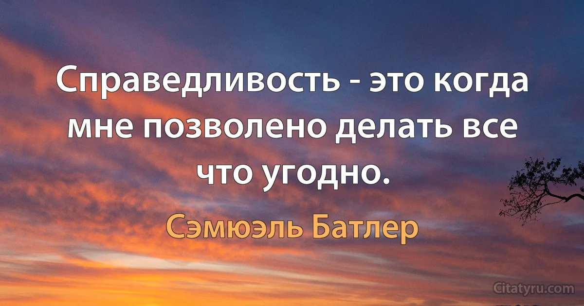 Справедливость - это когда мне позволено делать все что угодно. (Сэмюэль Батлер)