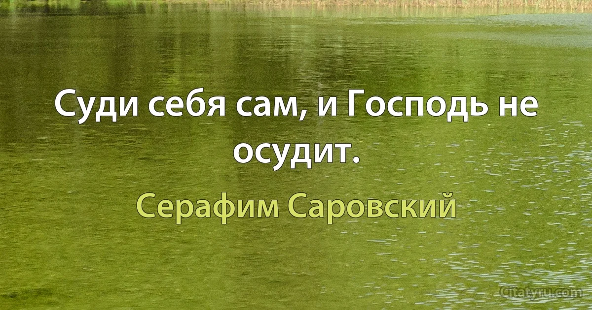 Суди себя сам, и Господь не осудит. (Серафим Саровский)