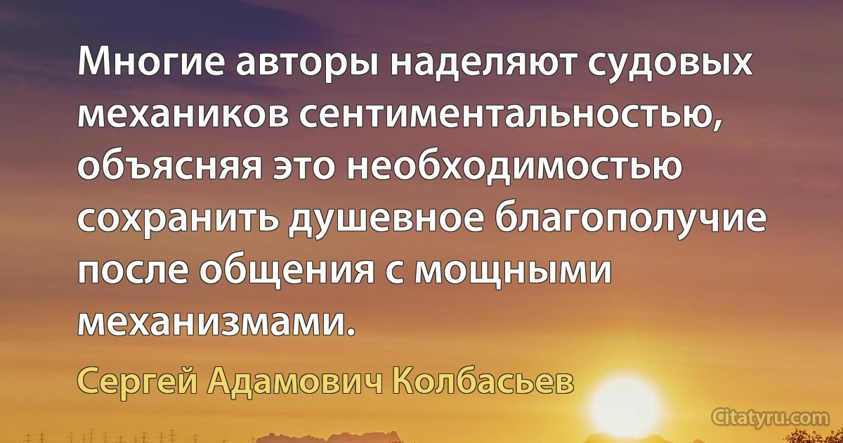 Многие авторы наделяют судовых механиков сентиментальностью, объясняя это необходимостью сохранить душевное благополучие после общения с мощными механизмами. (Сергей Адамович Колбасьев)