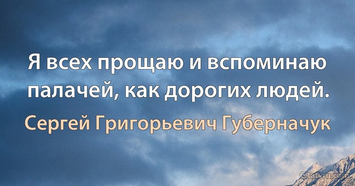 Я всех прощаю и вспоминаю палачей, как дорогих людей. (Сергей Григорьевич Губерначук)