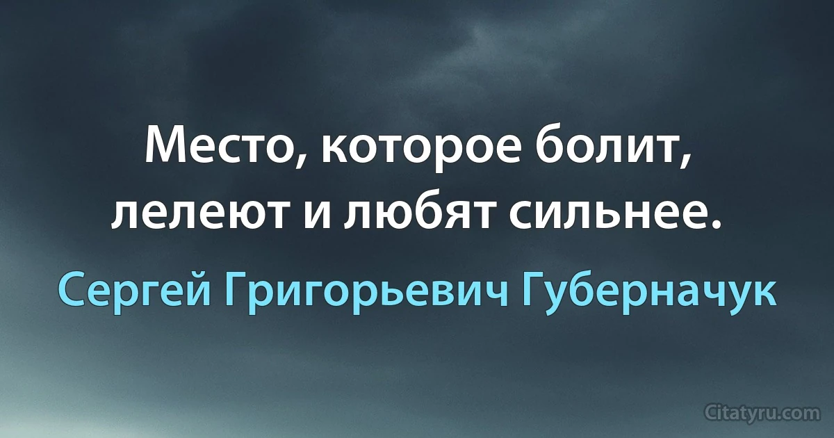 Место, которое болит, лелеют и любят сильнее. (Сергей Григорьевич Губерначук)