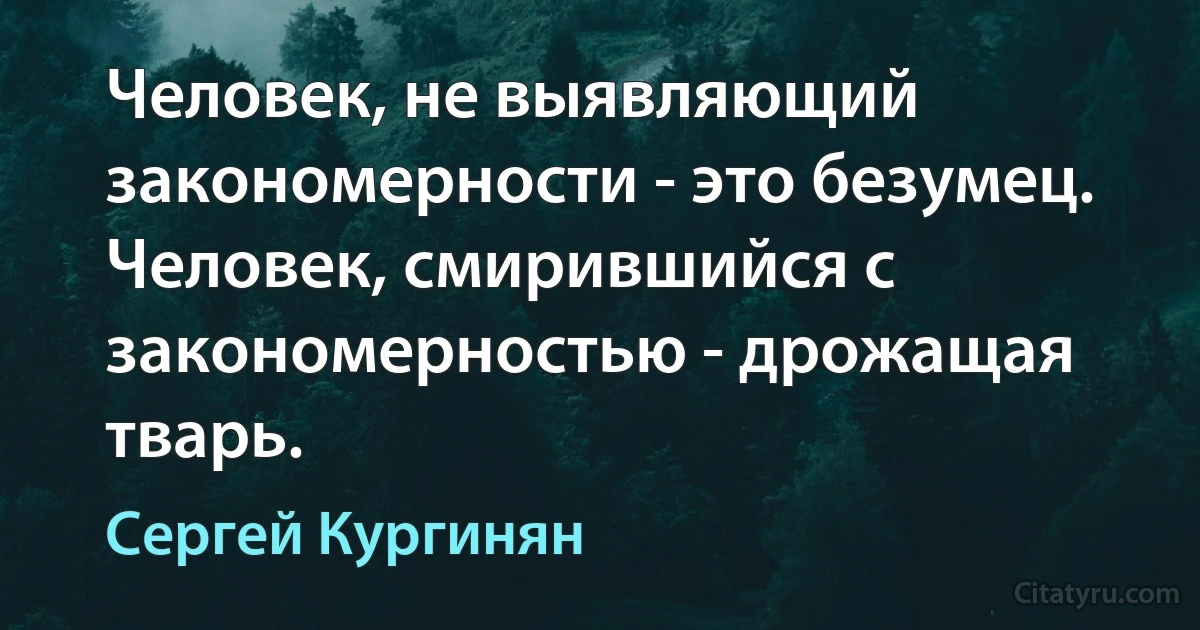 Человек, не выявляющий закономерности - это безумец.
Человек, смирившийся с закономерностью - дрожащая тварь. (Сергей Кургинян)