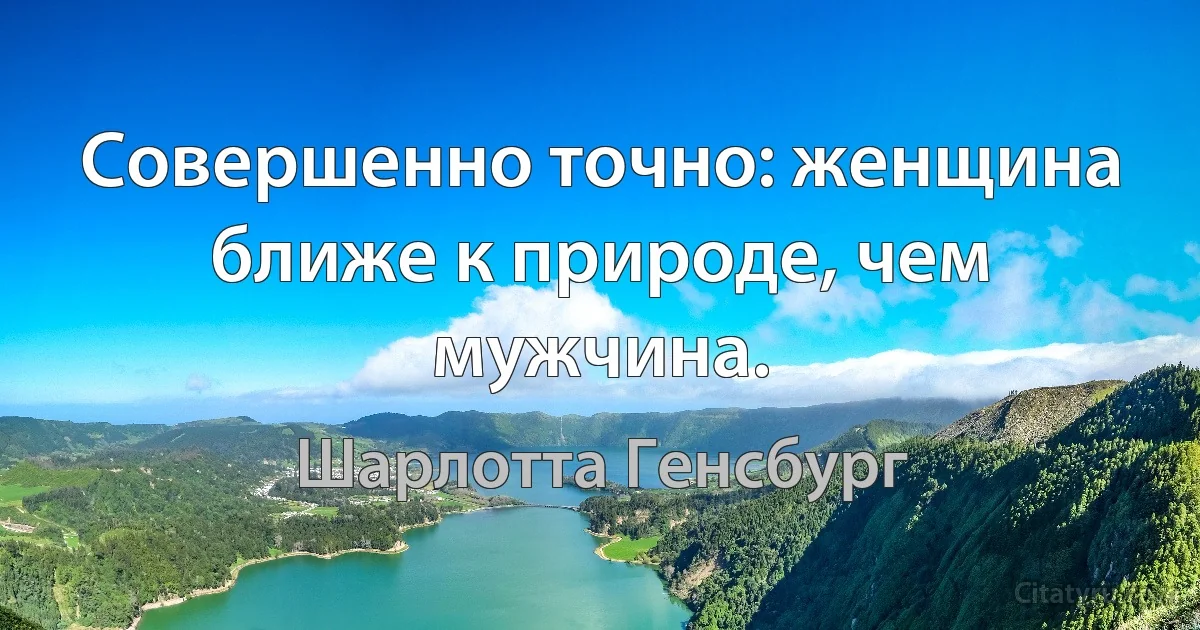 Совершенно точно: женщина ближе к природе, чем мужчина. (Шарлотта Генсбург)