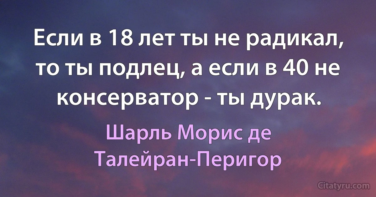 Если в 18 лет ты не радикал, то ты подлец, а если в 40 не консерватор - ты дурак. (Шарль Морис де Талейран-Перигор)