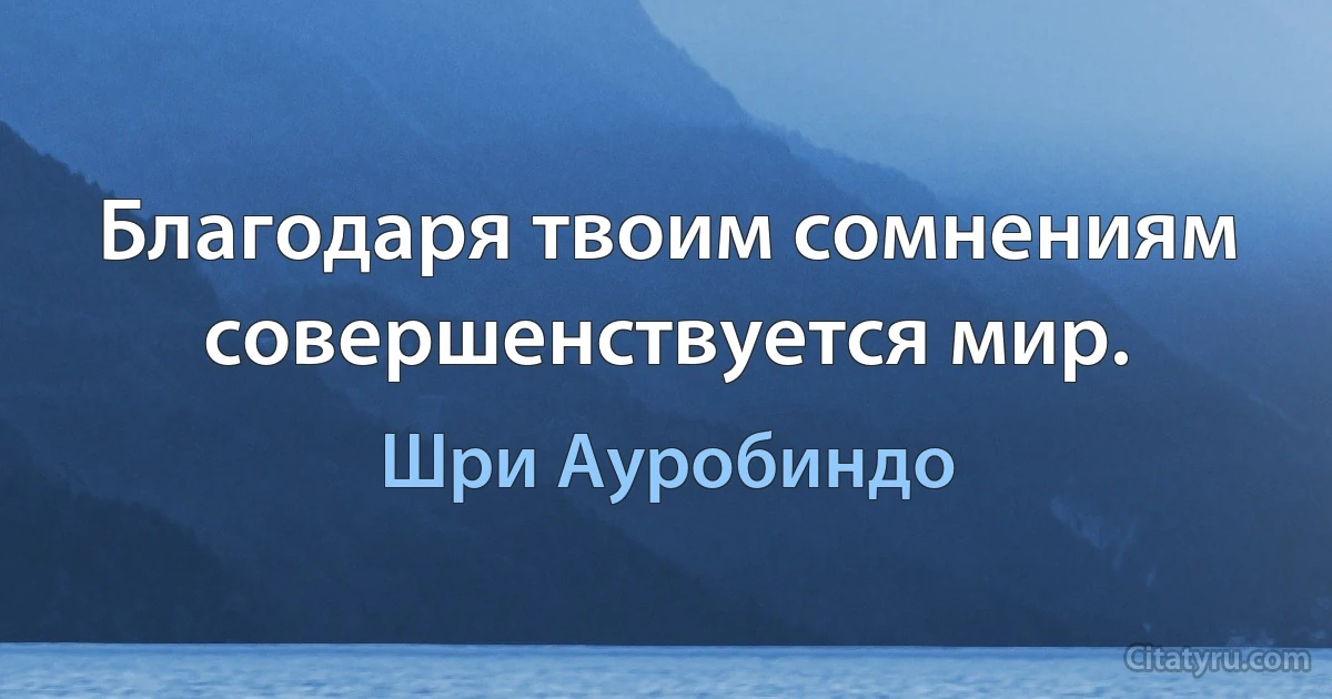 Благодаря твоим сомнениям совершенствуется мир. (Шри Ауробиндо)