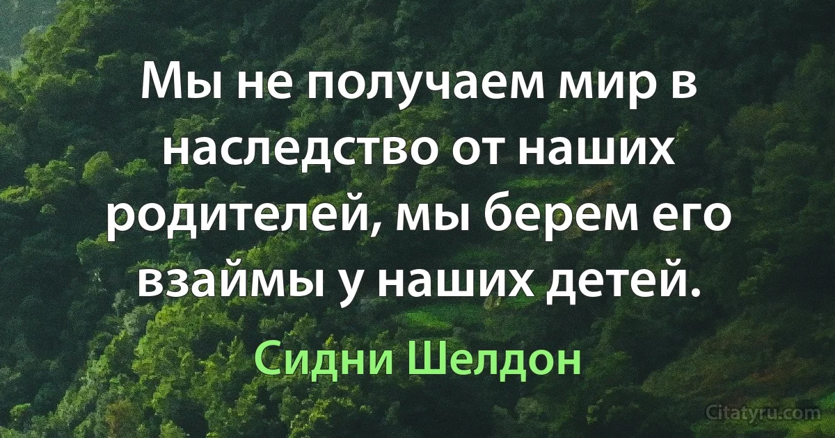 Мы не получаем мир в наследство от наших родителей, мы берем его взаймы у наших детей. (Сидни Шелдон)