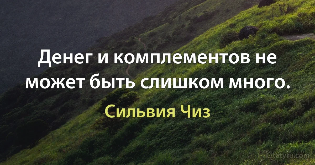 Денег и комплементов не может быть слишком много. (Сильвия Чиз)