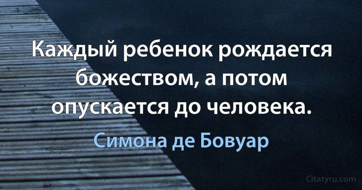 Каждый ребенок рождается божеством, а потом опускается до человека. (Симона де Бовуар)