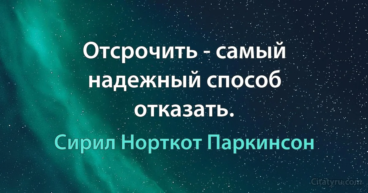 Отсрочить - самый надежный способ отказать. (Сирил Норткот Паркинсон)