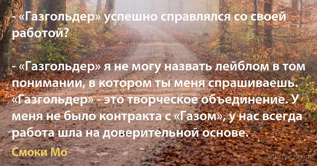 - «Газгольдер» успешно справлялся со своей работой?

- «Газгольдер» я не могу назвать лейблом в том понимании, в котором ты меня спрашиваешь. «Газгольдер» - это творческое объединение. У меня не было контракта с «Газом», у нас всегда работа шла на доверительной основе. (Смоки Мо)