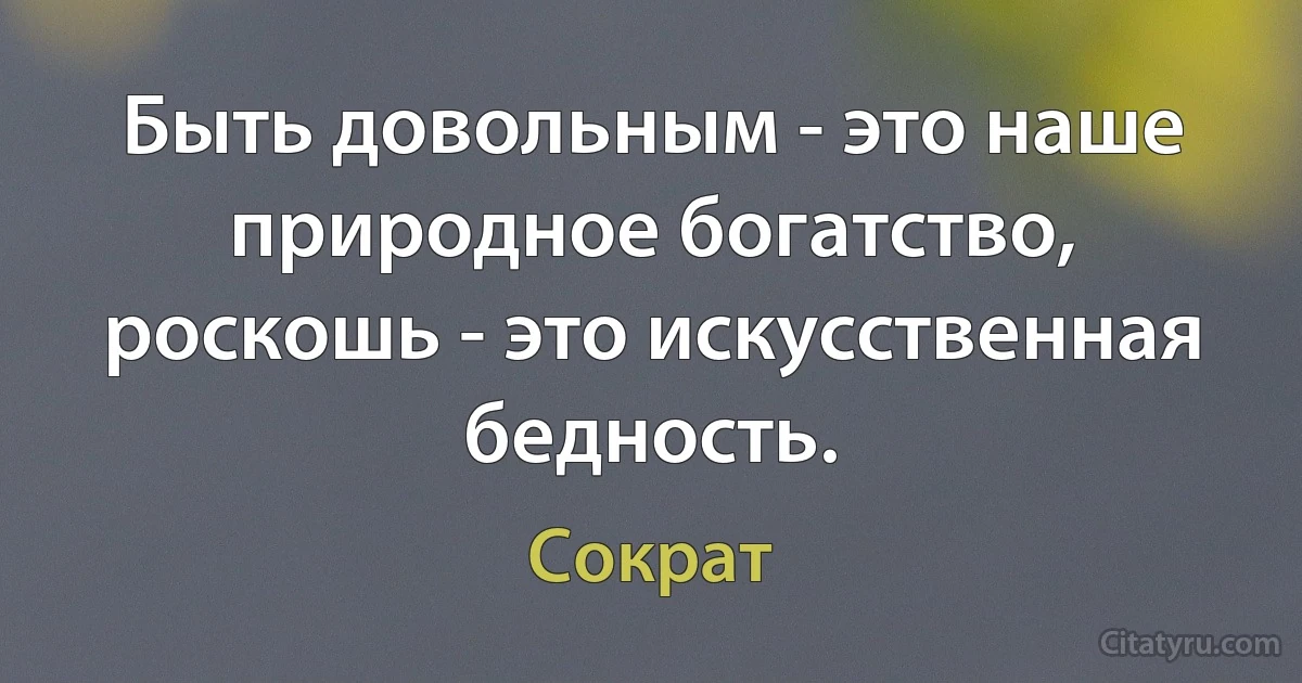 Быть довольным - это наше природное богатство, роскошь - это искусственная бедность. (Сократ)