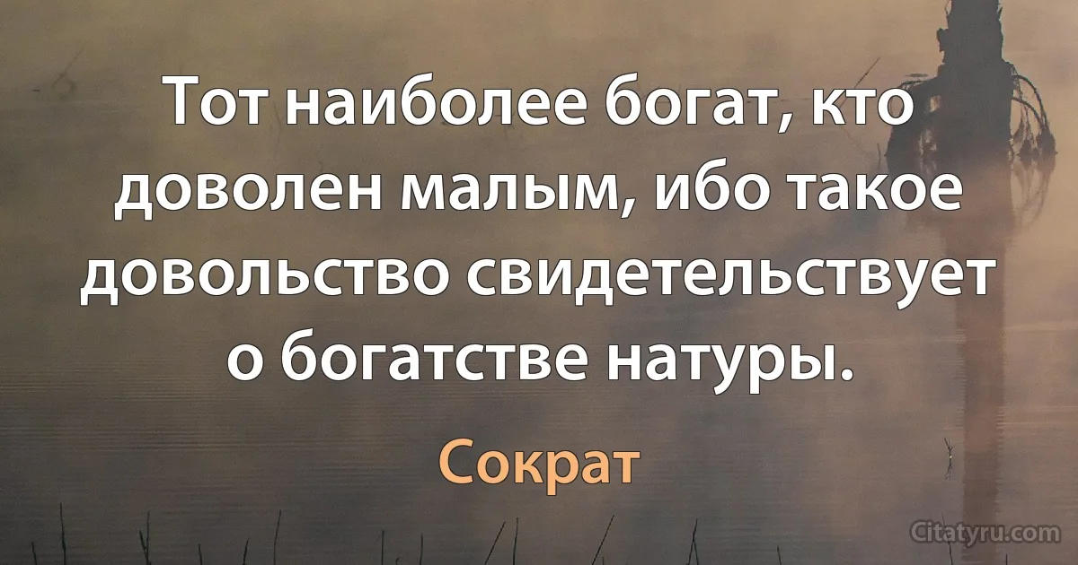 Тот наиболее богат, кто доволен малым, ибо такое довольство свидетельствует о богатстве натуры. (Сократ)