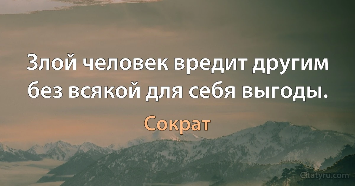 Злой человек вредит другим без всякой для себя выгоды. (Сократ)