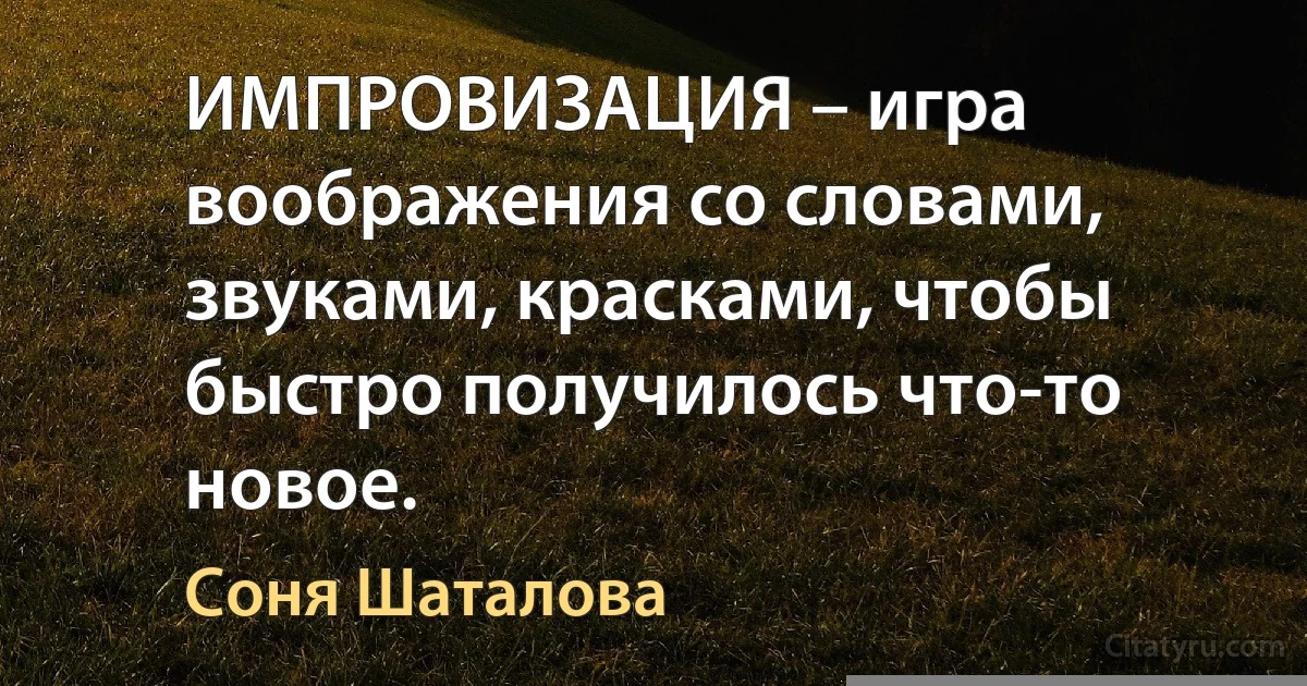 ИМПРОВИЗАЦИЯ – игра воображения со словами, звуками, красками, чтобы быстро получилось что-то новое. (Соня Шаталова)