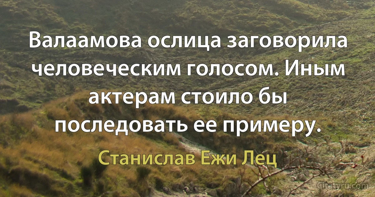 Валаамова ослица заговорила человеческим голосом. Иным актерам стоило бы последовать ее примеру. (Станислав Ежи Лец)