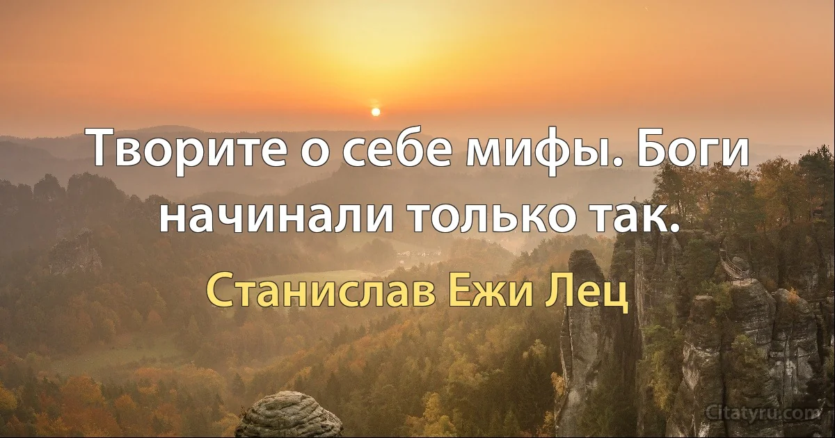 Творите о себе мифы. Боги начинали только так. (Станислав Ежи Лец)