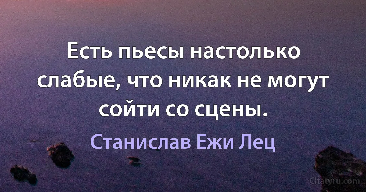 Есть пьесы настолько слабые, что никак не могут сойти со сцены. (Станислав Ежи Лец)