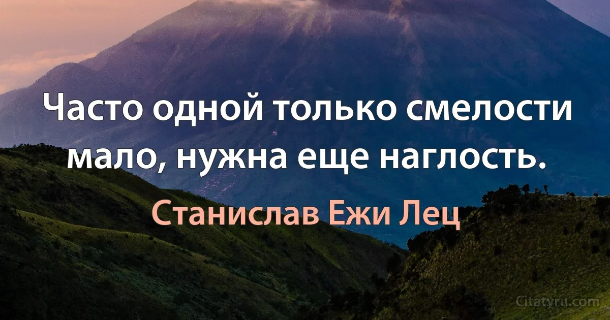 Часто одной только смелости мало, нужна еще наглость. (Станислав Ежи Лец)