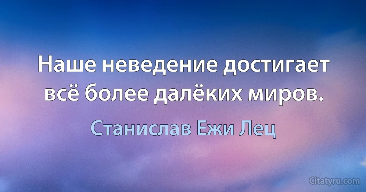 Наше неведение достигает всё более далёких миров. (Станислав Ежи Лец)