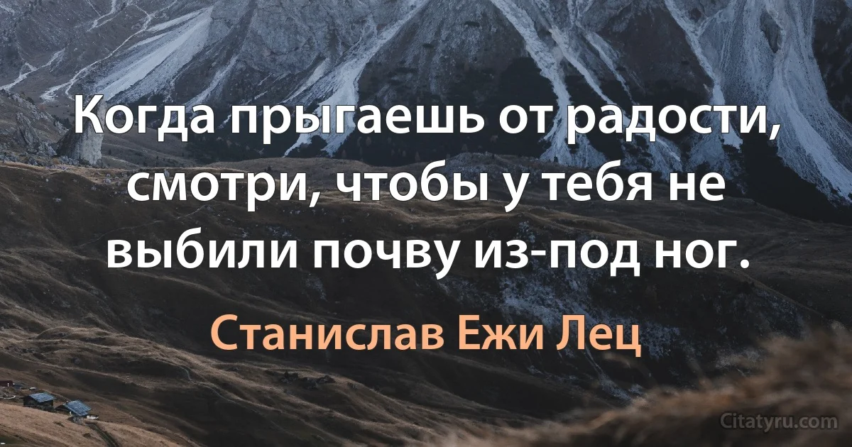 Когда прыгаешь от радости, смотри, чтобы у тебя не выбили почву из-под ног. (Станислав Ежи Лец)