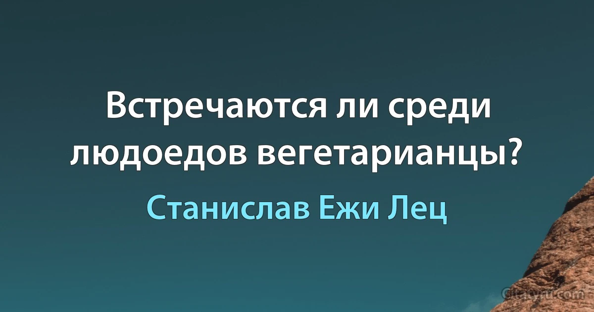 Встречаются ли среди людоедов вегетарианцы? (Станислав Ежи Лец)