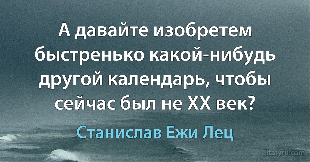 А давайте изобретем быстренько какой-нибудь другой календарь, чтобы сейчас был не ХХ век? (Станислав Ежи Лец)