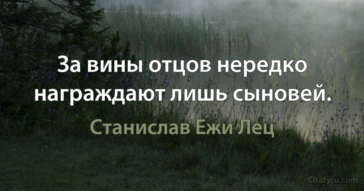 За вины отцов нередко награждают лишь сыновей. (Станислав Ежи Лец)