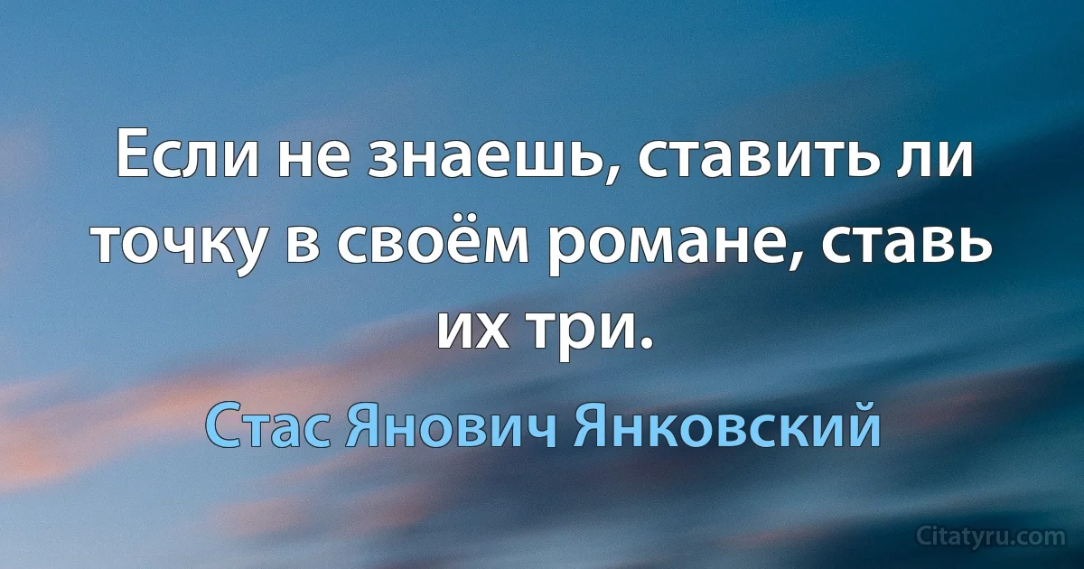 Если не знаешь, ставить ли точку в своём романе, ставь их три. (Стас Янович Янковский)