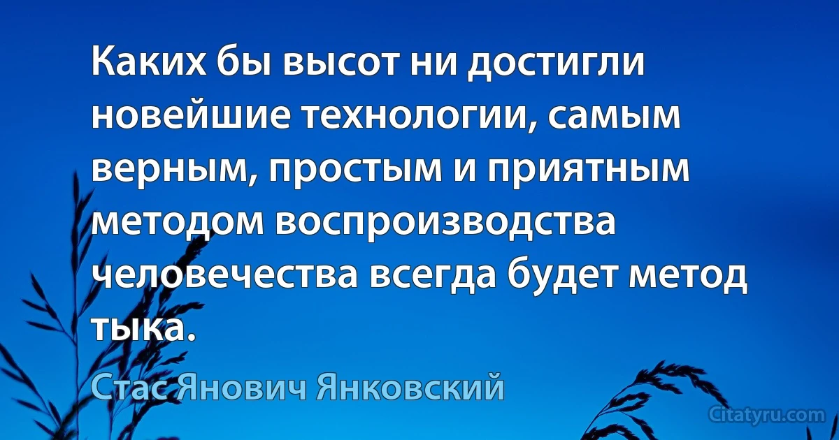 Каких бы высот ни достигли новейшие технологии, самым верным, простым и приятным методом воспроизводства человечества всегда будет метод тыка. (Стас Янович Янковский)