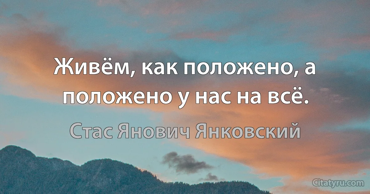 Живём, как положено, а положено у нас на всё. (Стас Янович Янковский)