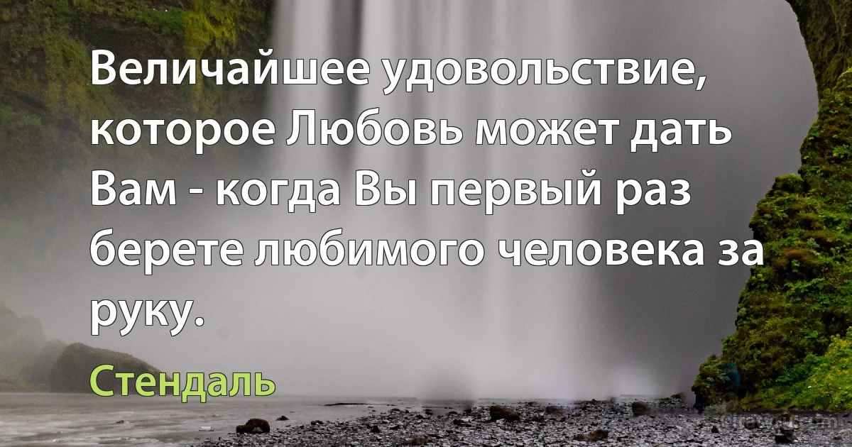 Величайшее удовольствие, которое Любовь может дать Вам - когда Вы первый раз берете любимого человека за руку. (Стендаль)