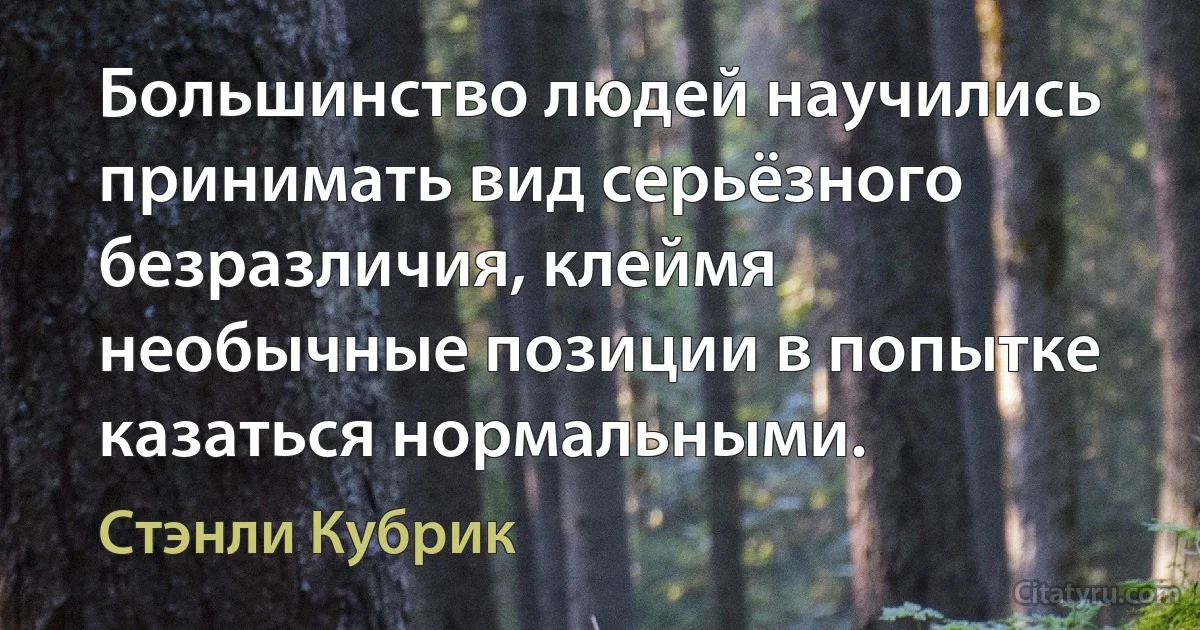 Большинство людей научились принимать вид серьёзного безразличия, клеймя необычные позиции в попытке казаться нормальными. (Стэнли Кубрик)