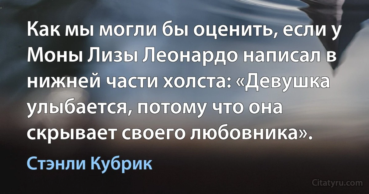 Как мы могли бы оценить, если у Моны Лизы Леонардо написал в нижней части холста: «Девушка улыбается, потому что она скрывает своего любовника». (Стэнли Кубрик)