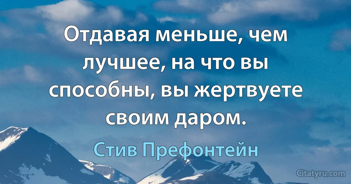 Отдавая меньше, чем лучшее, на что вы способны, вы жертвуете своим даром. (Стив Префонтейн)