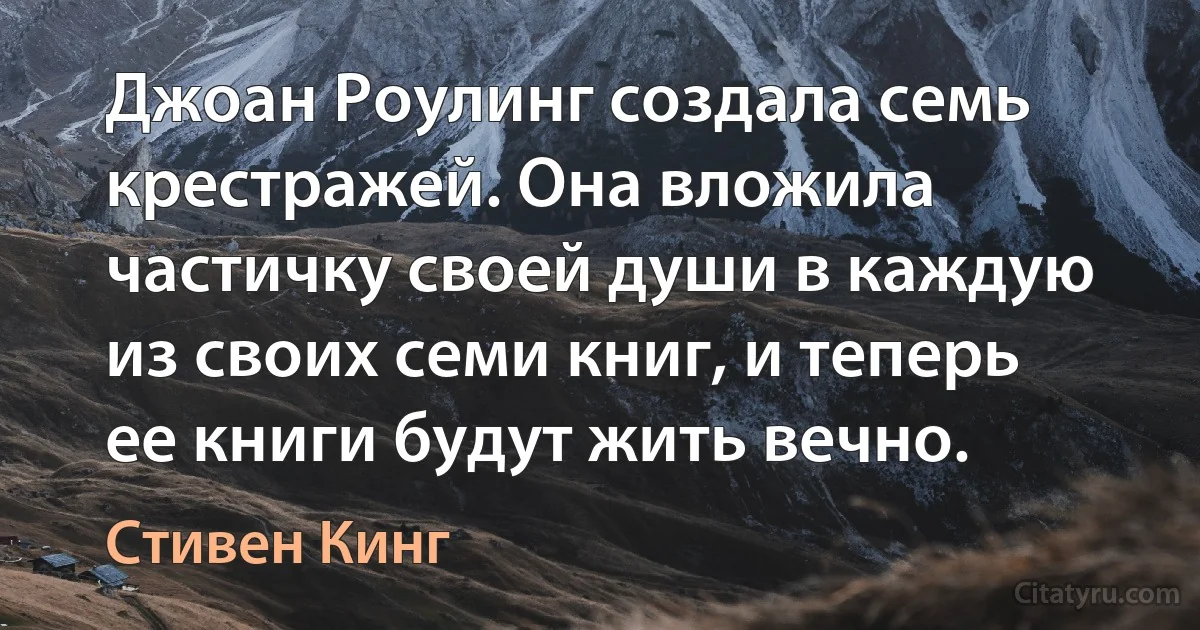 Джоан Роулинг создала семь крестражей. Она вложила частичку своей души в каждую из своих семи книг, и теперь ее книги будут жить вечно. (Стивен Кинг)