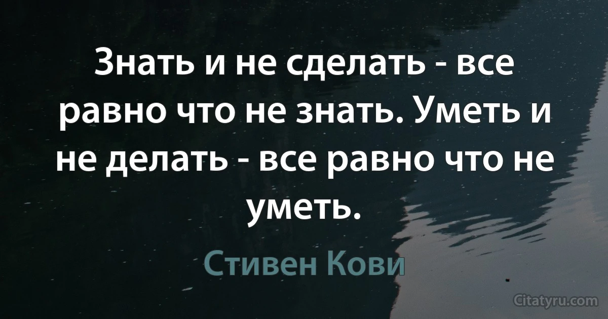 Знать и не сделать - все равно что не знать. Уметь и не делать - все равно что не уметь. (Стивен Кови)