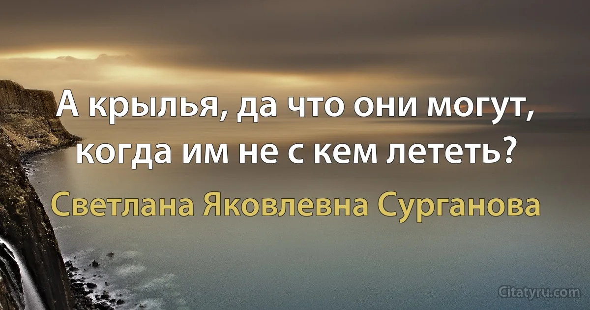 А крылья, да что они могут, когда им не с кем лететь? (Светлана Яковлевна Сурганова)