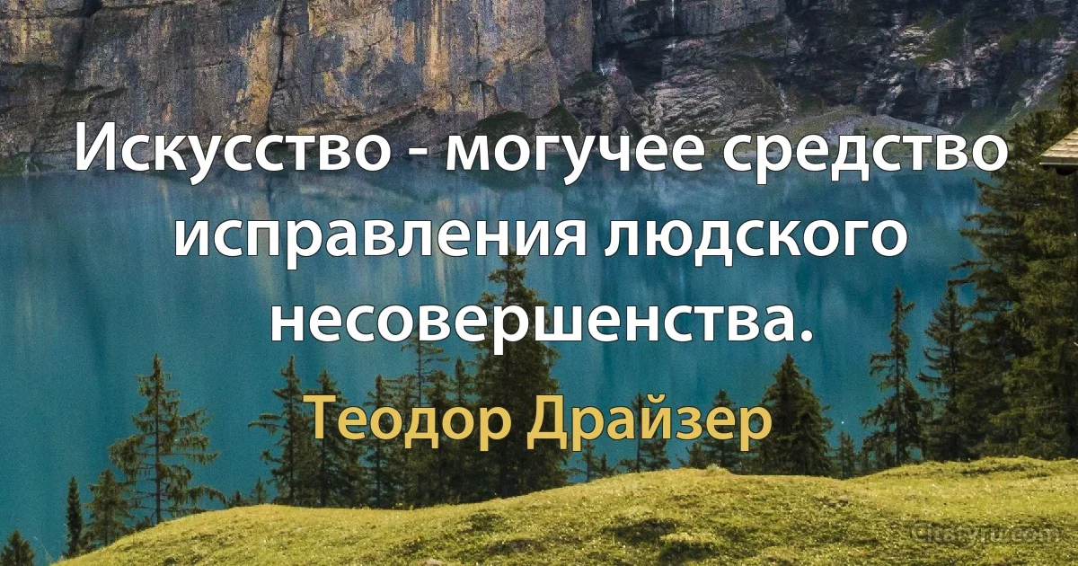 Искусство - могучее средство исправления людского несовершенства. (Теодор Драйзер)