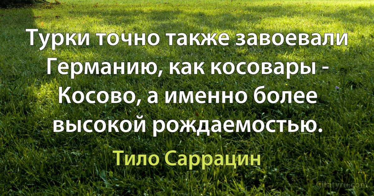 Турки точно также завоевали Германию, как косовары - Косово, а именно более высокой рождаемостью. (Тило Саррацин)