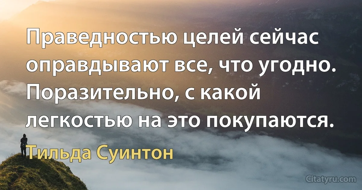 Праведностью целей сейчас оправдывают все, что угодно. Поразительно, с какой легкостью на это покупаются. (Тильда Суинтон)