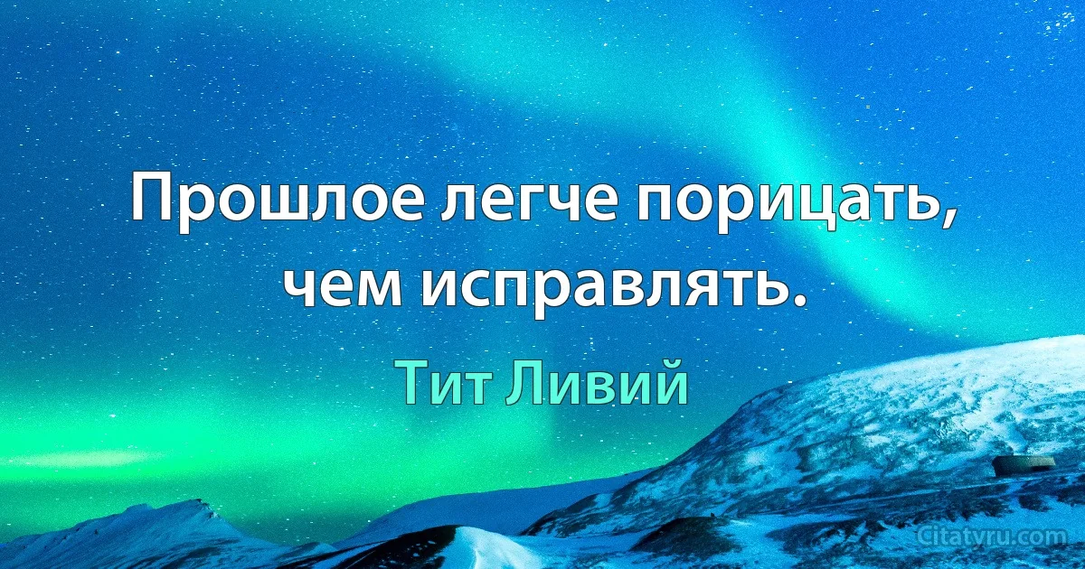 Прошлое легче порицать, чем исправлять. (Тит Ливий)