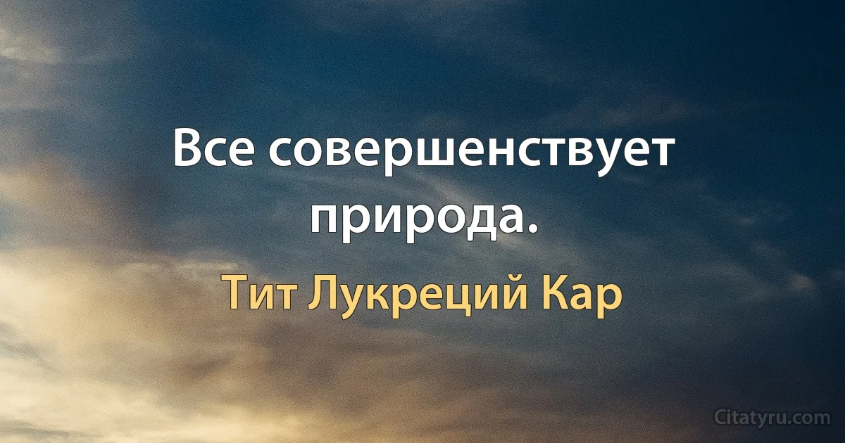 Все совершенствует природа. (Тит Лукреций Кар)