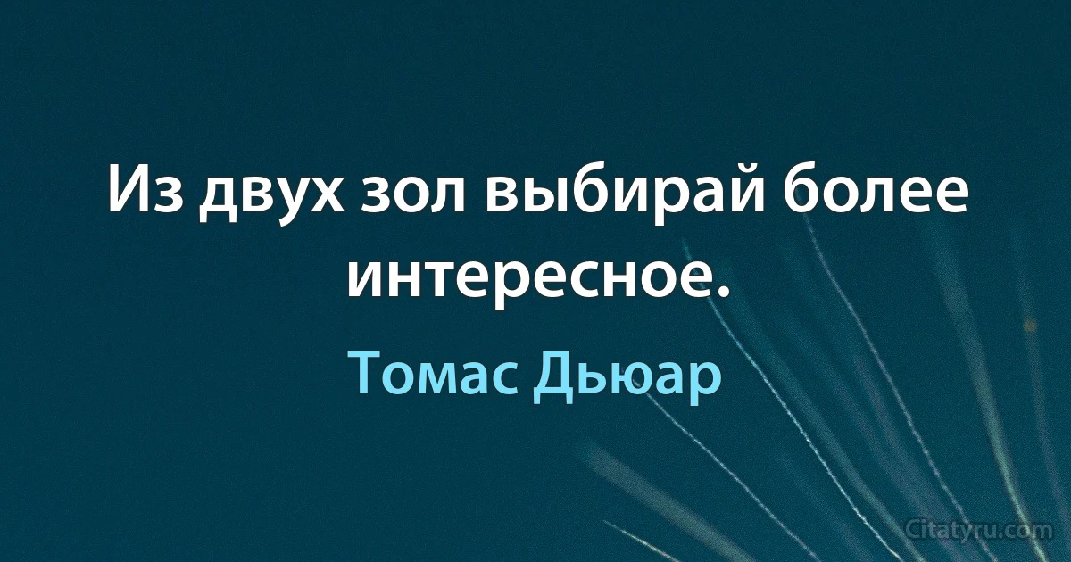 Из двух зол выбирай более интересное. (Томас Дьюар)