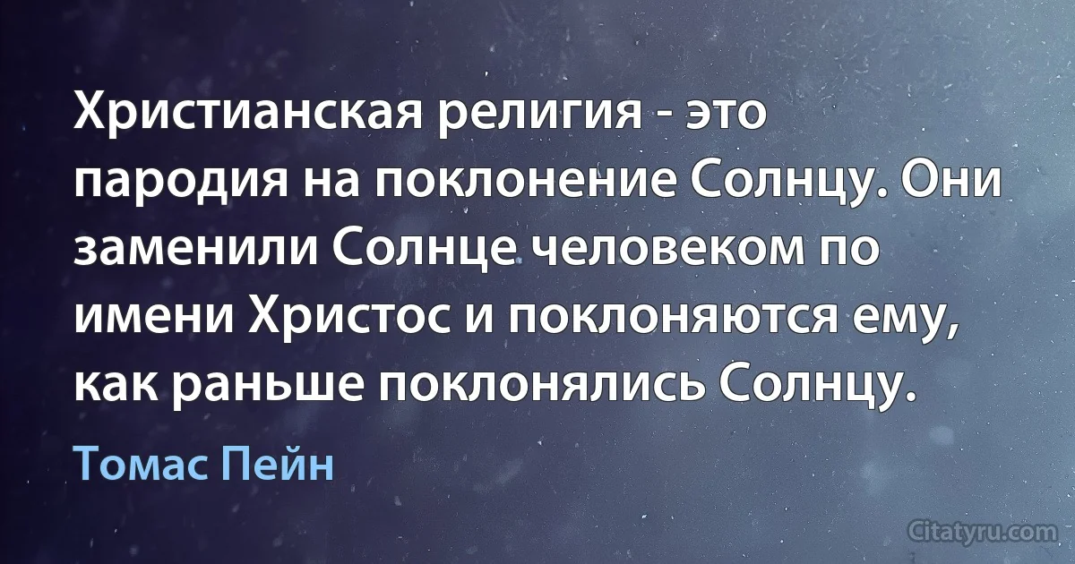 Христианская религия - это пародия на поклонение Солнцу. Они заменили Солнце человеком по имени Христос и поклоняются ему, как раньше поклонялись Солнцу. (Томас Пейн)