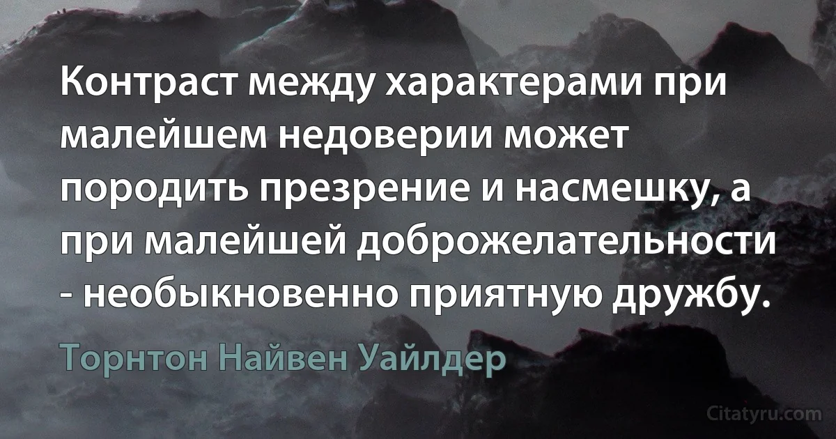 Контраст между характерами при малейшем недоверии может породить презрение и насмешку, а при малейшей доброжелательности - необыкновенно приятную дружбу. (Торнтон Найвен Уайлдер)